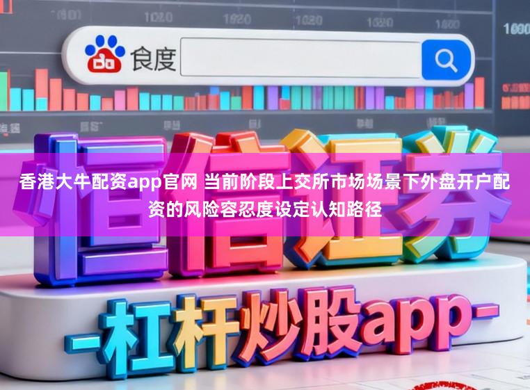 香港大牛配资app官网 当前阶段上交所市场场景下外盘开户配资的风险容忍度设定认知路径