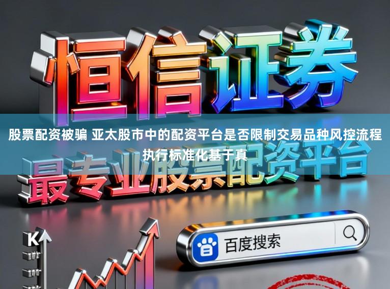 股票配资被骗 亚太股市中的配资平台是否限制交易品种风控流程执行标准化基于真