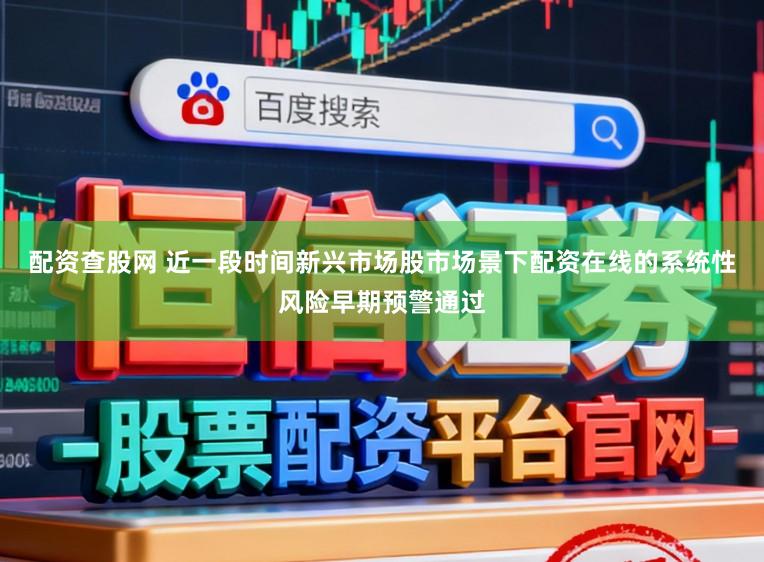配资查股网 近一段时间新兴市场股市场景下配资在线的系统性风险早期预警通过