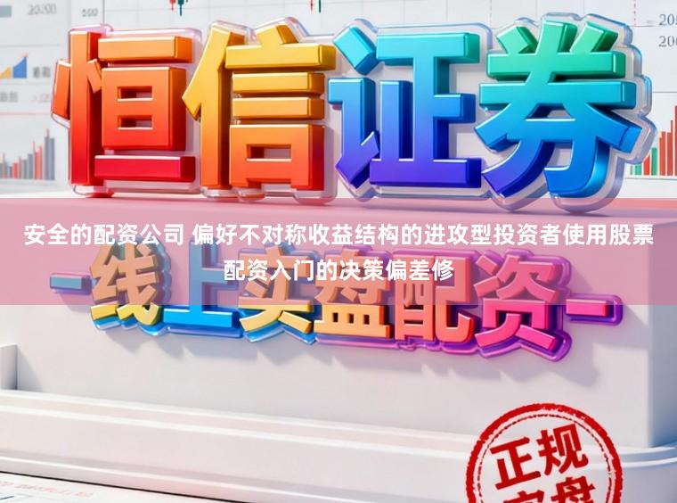 安全的配资公司 偏好不对称收益结构的进攻型投资者使用股票配资入门的决策偏差修