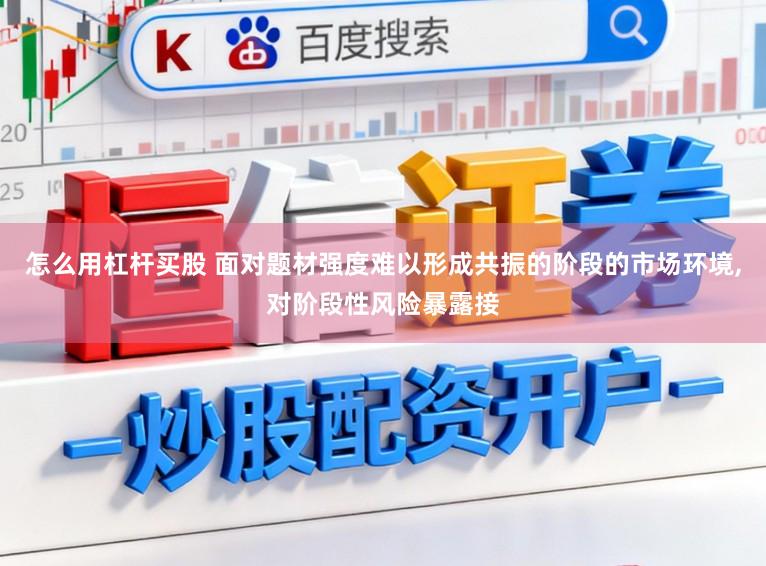 怎么用杠杆买股 面对题材强度难以形成共振的阶段的市场环境，对阶段性风险暴露接