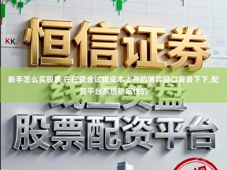 新手怎么买股票 在在资金试错成本上升的博弈窗口背景下下，配资平台系统稳定性的