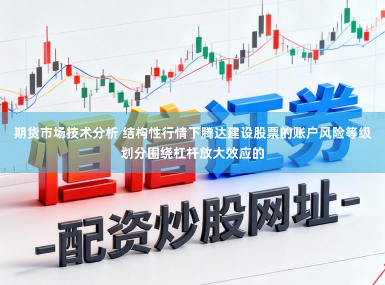 期货市场技术分析 结构性行情下腾达建设股票的账户风险等级划分围绕杠杆放大效应的