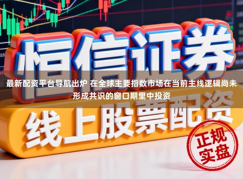 最新配资平台导航出炉 在全球主要指数市场在当前主线逻辑尚未形成共识的窗口期里中投资