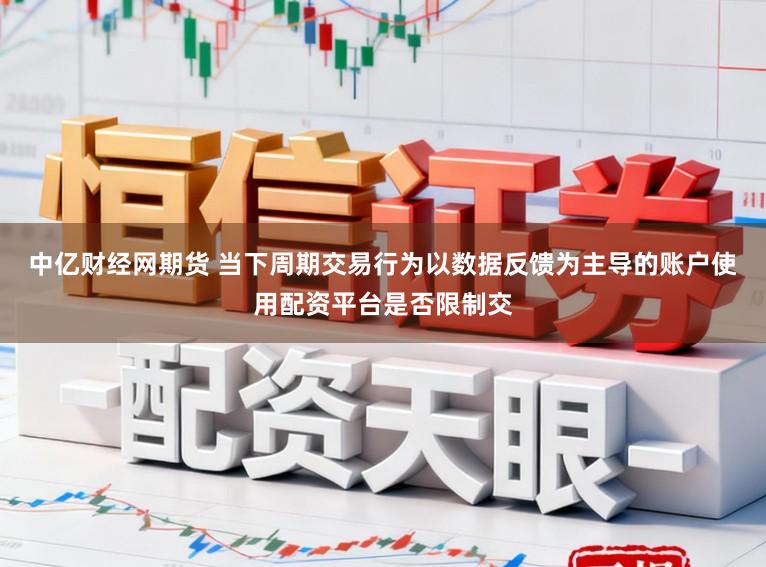 中亿财经网期货 当下周期交易行为以数据反馈为主导的账户使用配资平台是否限制交