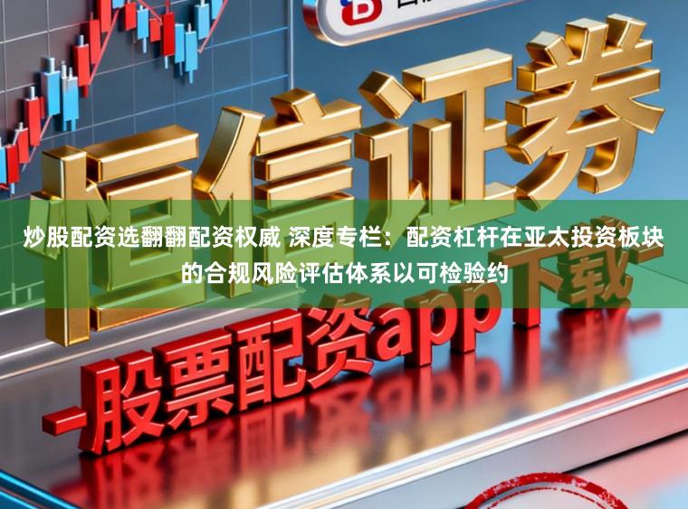 炒股配资选翻翻配资权威 深度专栏：配资杠杆在亚太投资板块的合规风险评估体系以可检验约