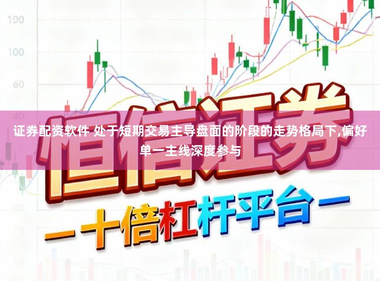 证券配资软件 处于短期交易主导盘面的阶段的走势格局下，偏好单一主线深度参与