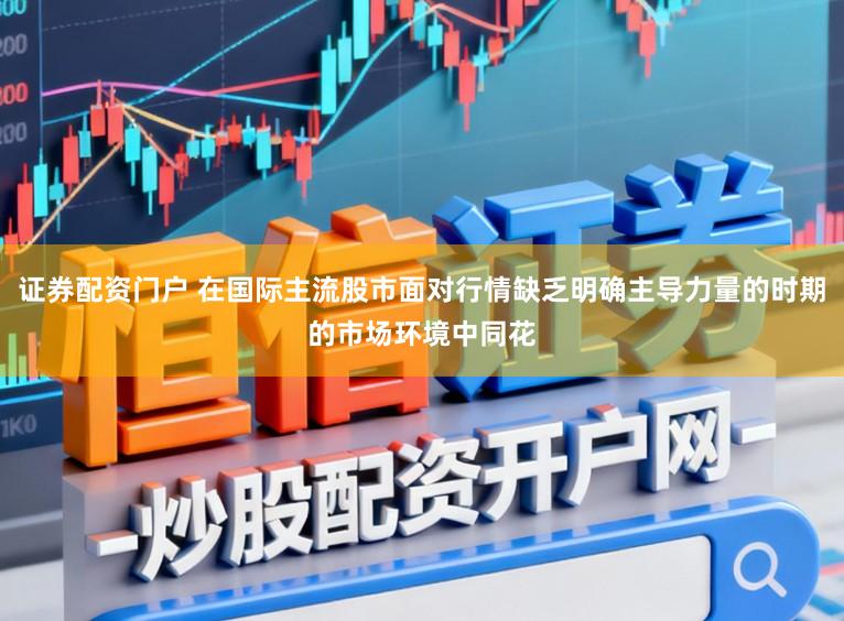 证券配资门户 在国际主流股市面对行情缺乏明确主导力量的时期的市场环境中同花