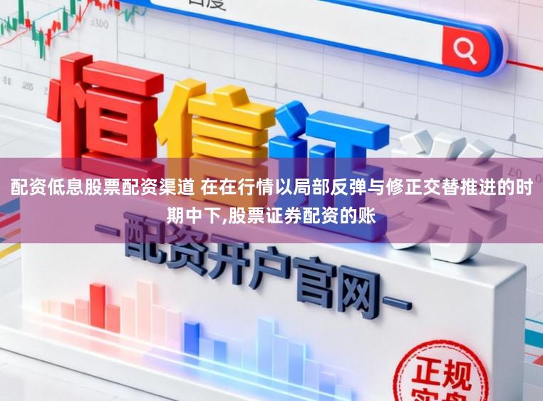 配资低息股票配资渠道 在在行情以局部反弹与修正交替推进的时期中下，股票证券配资的账