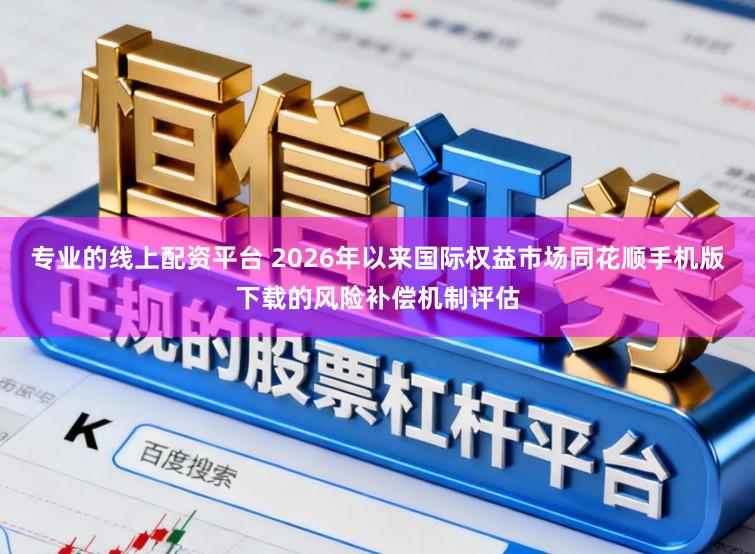 专业的线上配资平台 2026年以来国际权益市场同花顺手机版下载的风险补偿机制评估
