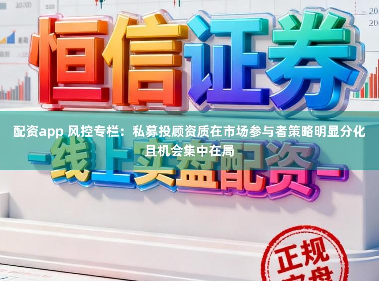 配资app 风控专栏：私募投顾资质在市场参与者策略明显分化且机会集中在局