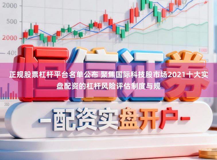 正规股票杠杆平台名单公布 聚焦国际科技股市场2021十大实盘配资的杠杆风险评估制度与规