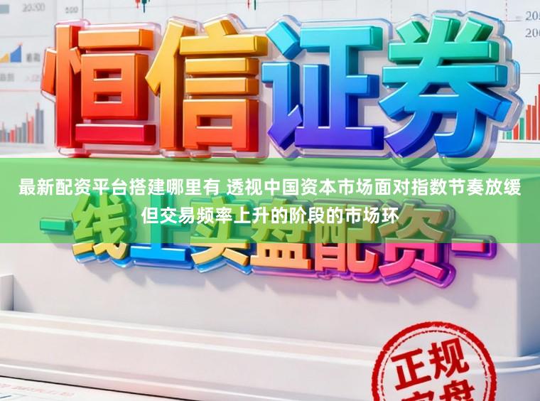 最新配资平台搭建哪里有 透视中国资本市场面对指数节奏放缓但交易频率上升的阶段的市场环