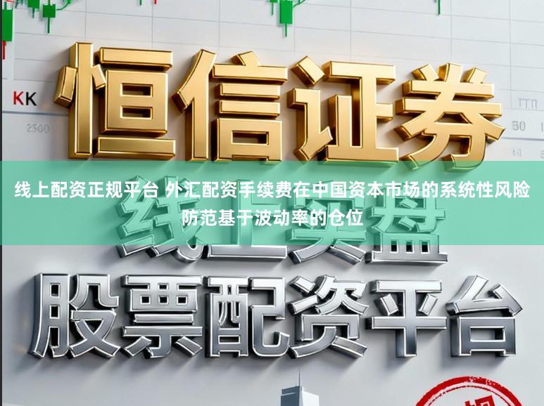 线上配资正规平台 外汇配资手续费在中国资本市场的系统性风险防范基于波动率的仓位