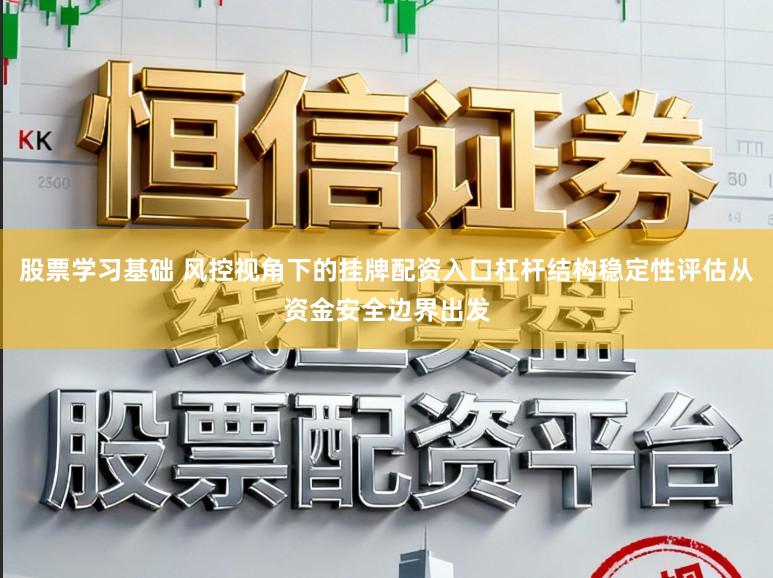 股票学习基础 风控视角下的挂牌配资入口杠杆结构稳定性评估从资金安全边界出发