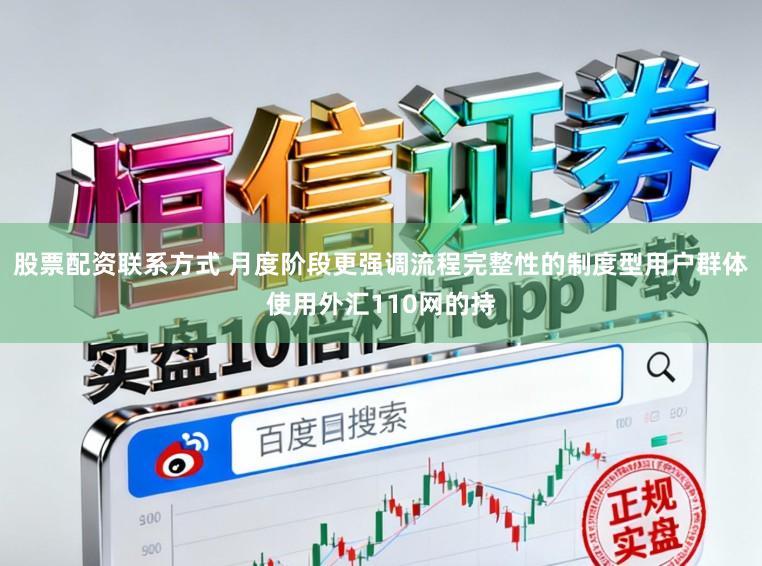 股票配资联系方式 月度阶段更强调流程完整性的制度型用户群体使用外汇110网的持