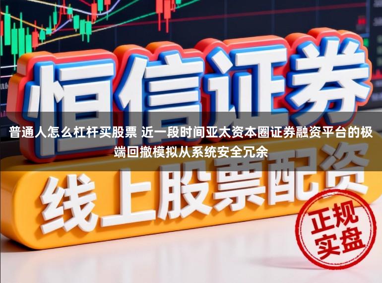 普通人怎么杠杆买股票 近一段时间亚太资本圈证券融资平台的极端回撤模拟从系统安全冗余