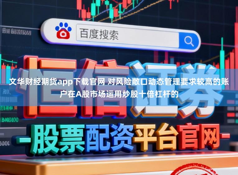 文华财经期货app下载官网 对风险敞口动态管理要求较高的账户在A股市场运用炒股十倍杠杆的