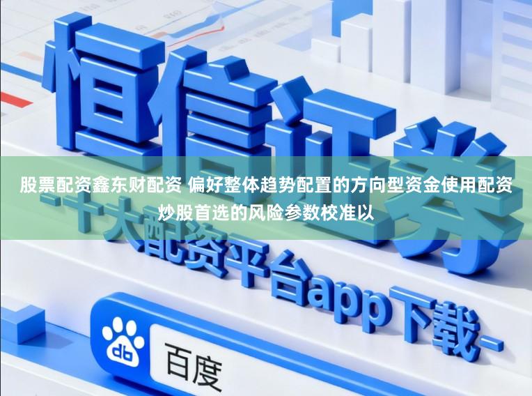 股票配资鑫东财配资 偏好整体趋势配置的方向型资金使用配资炒股首选的风险参数校准以