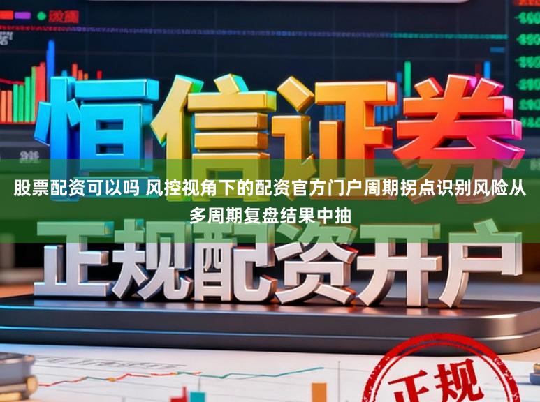股票配资可以吗 风控视角下的配资官方门户周期拐点识别风险从多周期复盘结果中抽