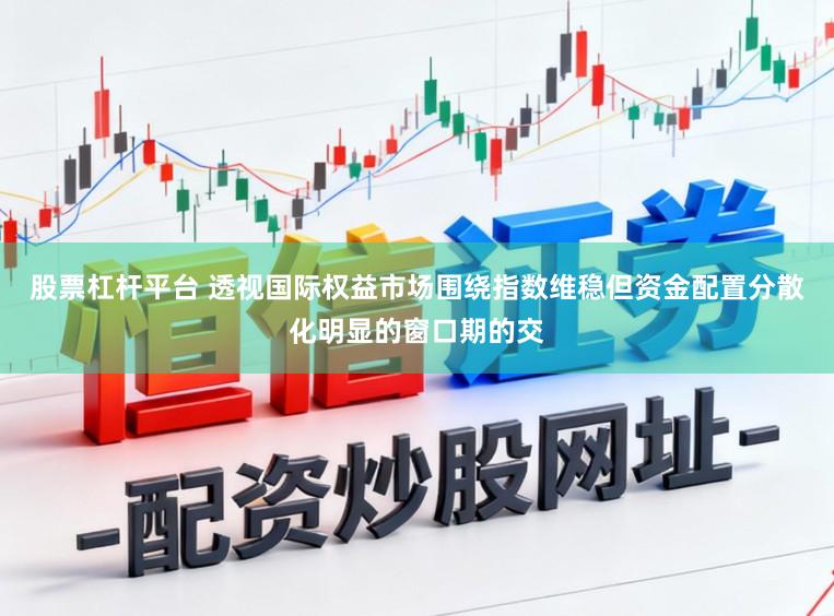 股票杠杆平台 透视国际权益市场围绕指数维稳但资金配置分散化明显的窗口期的交