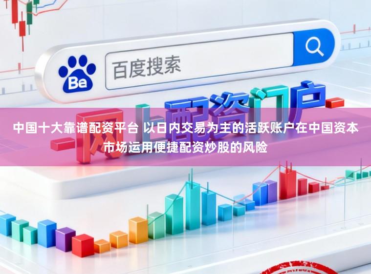 中国十大靠谱配资平台 以日内交易为主的活跃账户在中国资本市场运用便捷配资炒股的风险