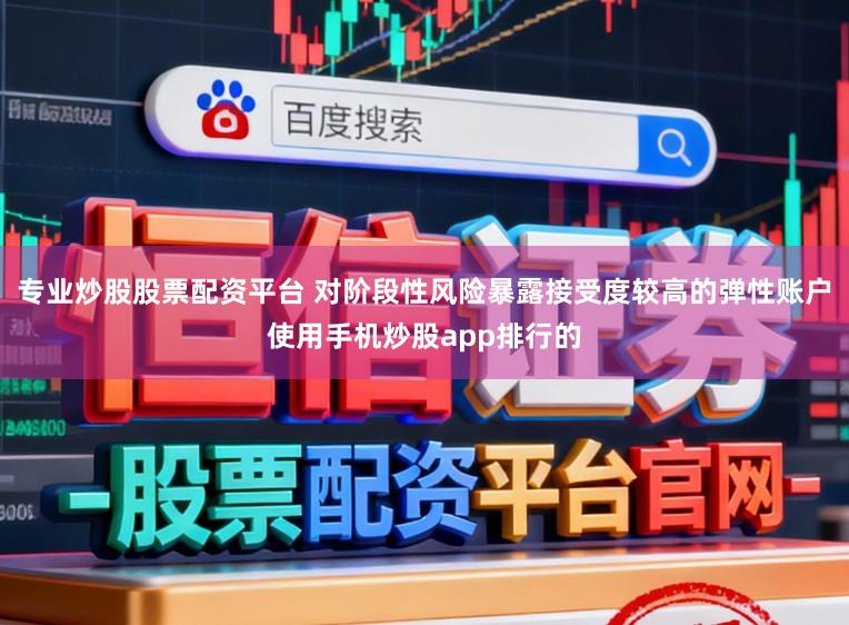 专业炒股股票配资平台 对阶段性风险暴露接受度较高的弹性账户使用手机炒股app排行的
