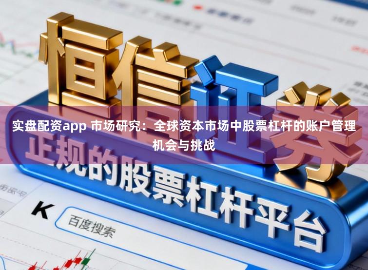 实盘配资app 市场研究：全球资本市场中股票杠杆的账户管理机会与挑战
