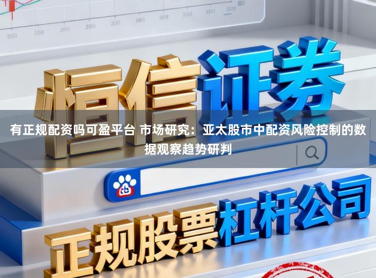 有正规配资吗可盈平台 市场研究:亚太股市中配资风险控制的数据观察趋势研判