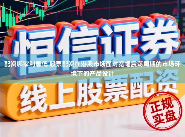 配资哪家利息低 股票配资在港股市场面对宽幅震荡周期的市场环境下的产品设计