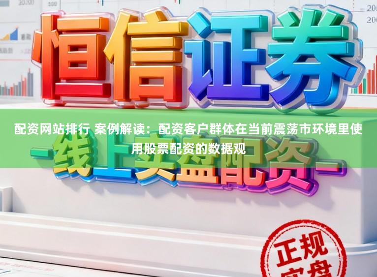 配资网站排行 案例解读：配资客户群体在当前震荡市环境里使用股票配资的数据观