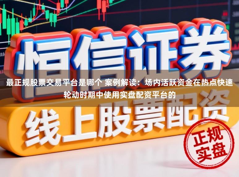 最正规股票交易平台是哪个 案例解读：场内活跃资金在热点快速轮动时期中使用实盘配资平台的