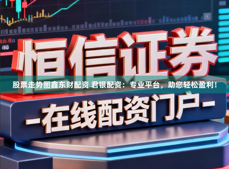 股票走势图鑫东财配资 君银配资：专业平台，助您轻松盈利！