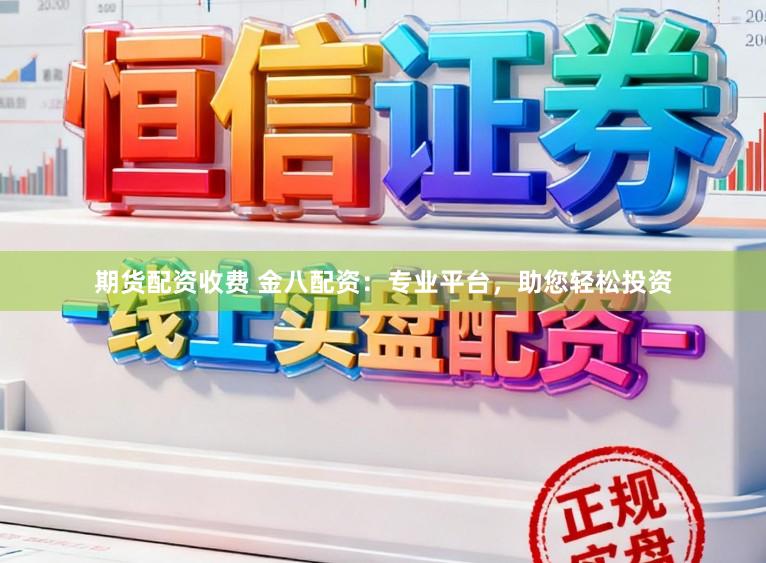 期货配资收费 金八配资：专业平台，助您轻松投资