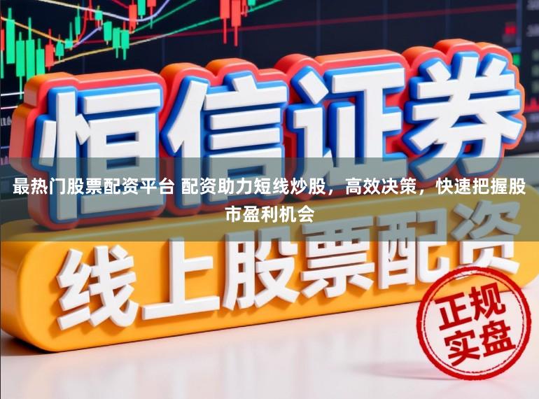 最热门股票配资平台 配资助力短线炒股，高效决策，快速把握股市盈利机会