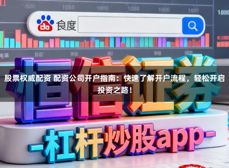 股票权威配资 配资公司开户指南：快速了解开户流程，轻松开启投资之路！