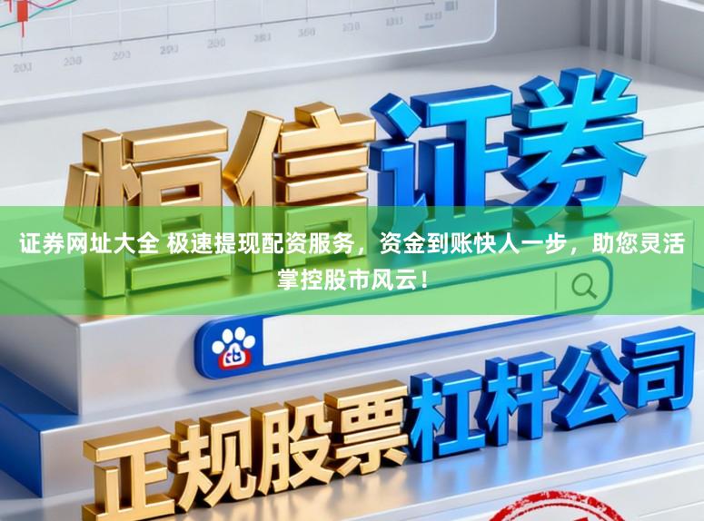 证券网址大全 极速提现配资服务，资金到账快人一步，助您灵活掌控股市风云！