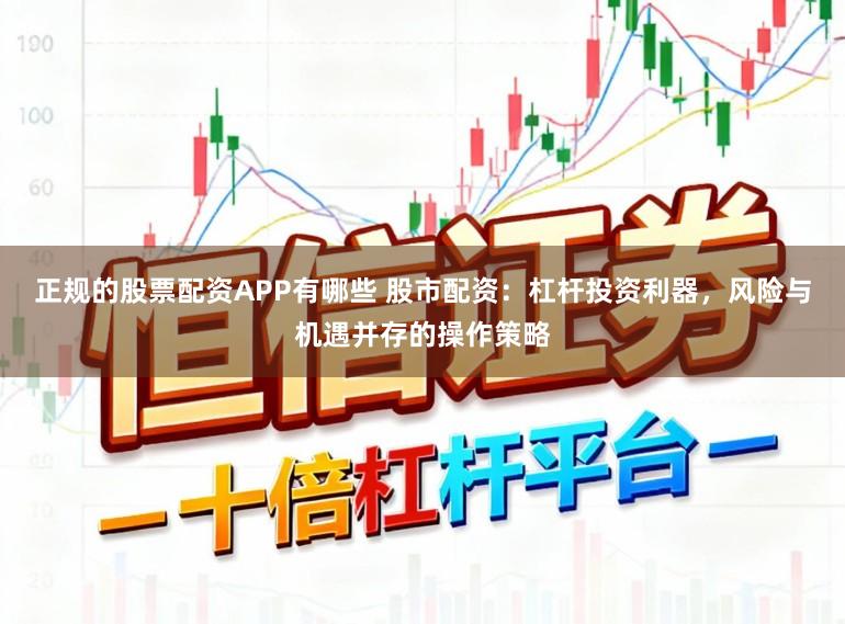 正规的股票配资APP有哪些 股市配资:杠杆投资利器,风险与机遇并存的操作策略