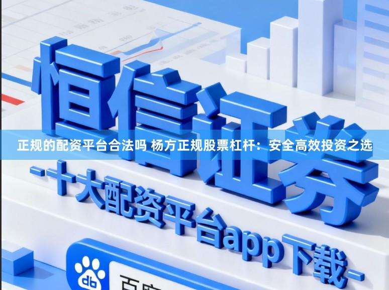 正规的配资平台合法吗 杨方正规股票杠杆：安全高效投资之选