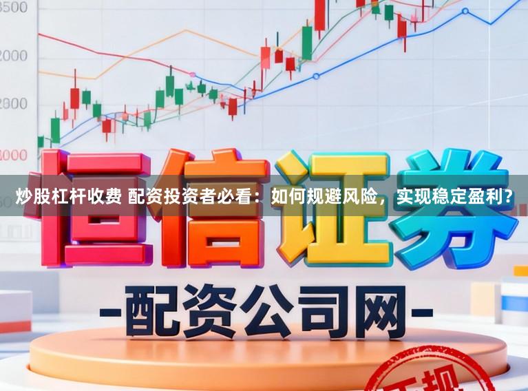 炒股杠杆收费 配资投资者必看:如何规避风险,实现稳定盈利?