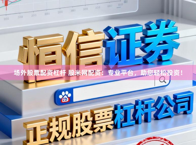 场外股票配资杠杆 股米网配资：专业平台，助您轻松投资！