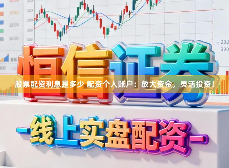 股票配资利息是多少 配资个人账户：放大资金，灵活投资！