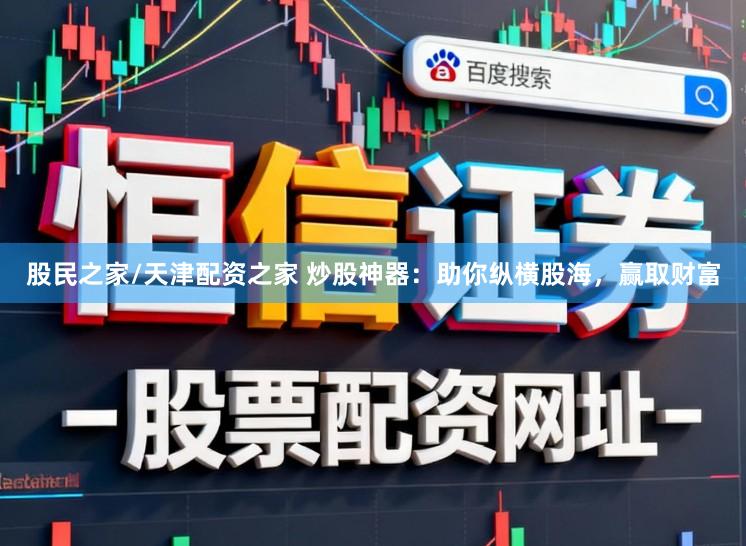股民之家/天津配资之家 炒股神器：助你纵横股海，赢取财富