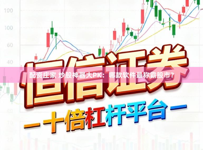 配资庄家 炒股神器大PK：哪款软件最称霸股市？