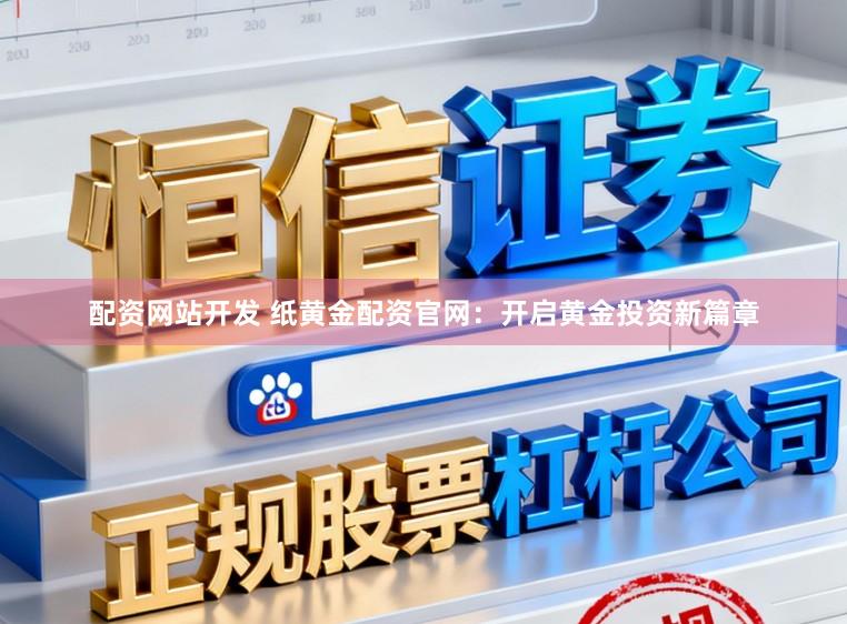 配资网站开发 纸黄金配资官网：开启黄金投资新篇章