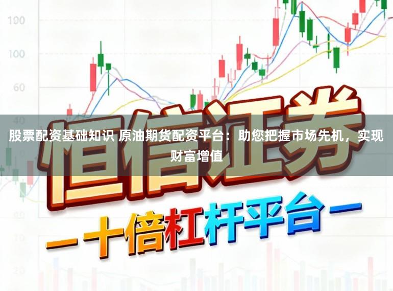 股票配资基础知识 原油期货配资平台：助您把握市场先机，实现财富增值
