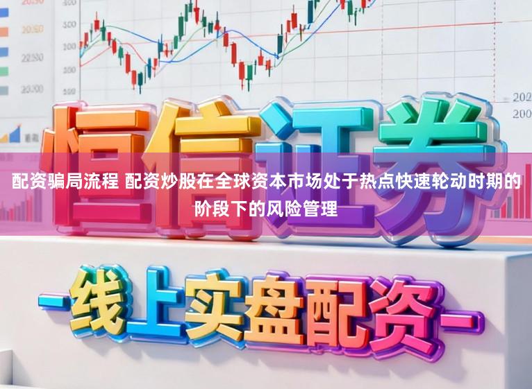 配资骗局流程 配资炒股在全球资本市场处于热点快速轮动时期的阶段下的风险管理