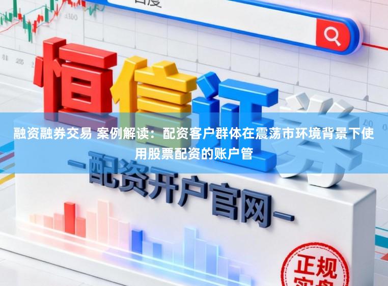 融资融券交易 案例解读:配资客户群体在震荡市环境背景下使用股票配资的账户管