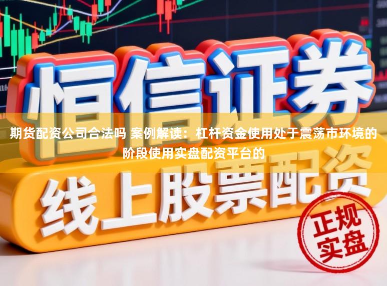 期货配资公司合法吗 案例解读：杠杆资金使用处于震荡市环境的阶段使用实盘配资平台的