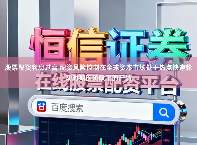 股票配资利息过高 配资风险控制在全球资本市场处于热点快速轮动时期的阶段下的产品
